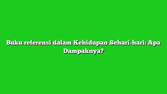 Buku referensi dalam Kehidupan Sehari-hari: Apa Dampaknya?
