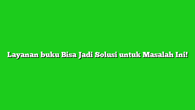 Layanan buku Bisa Jadi Solusi untuk Masalah Ini!