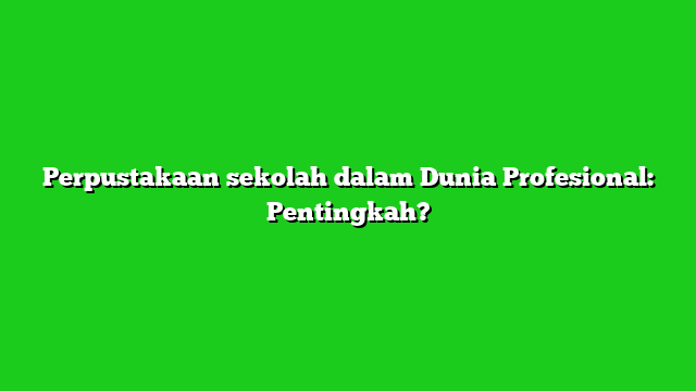 Perpustakaan sekolah dalam Dunia Profesional: Pentingkah?